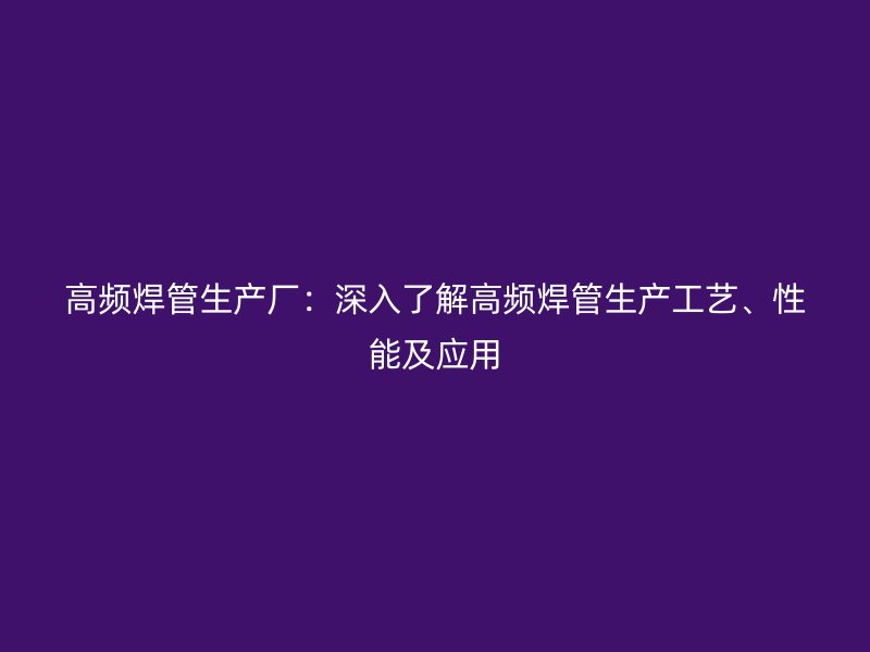 高频焊管生产厂：深入了解高频焊管生产工艺、性能及应用