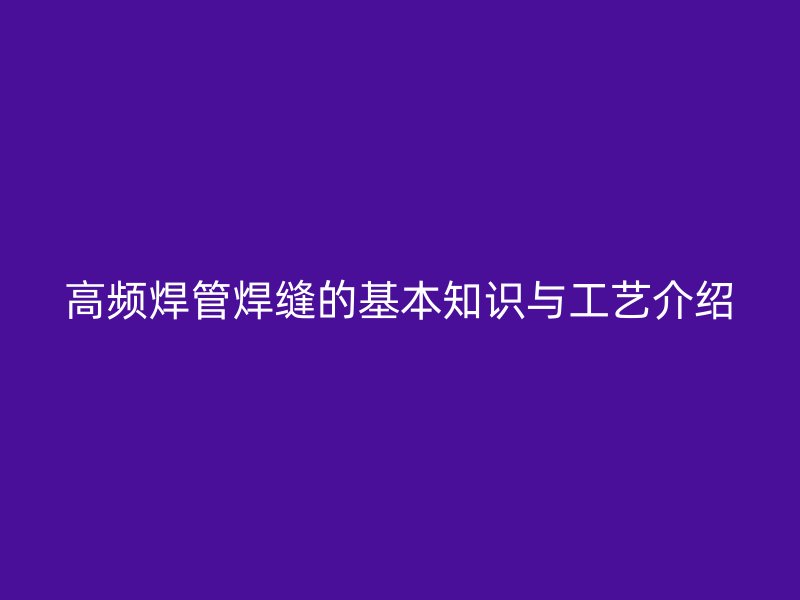 高频焊管焊缝的基本知识与工艺介绍