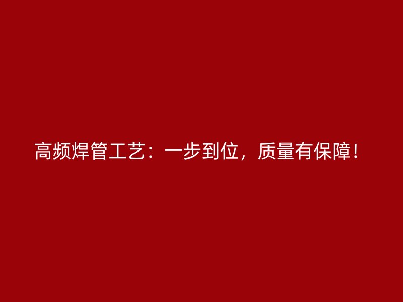 高频焊管工艺:一步到位,质量有保障!