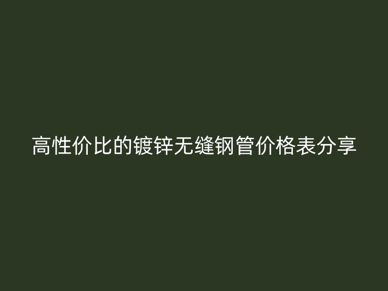 高性价比的镀锌无缝钢管价格表分享