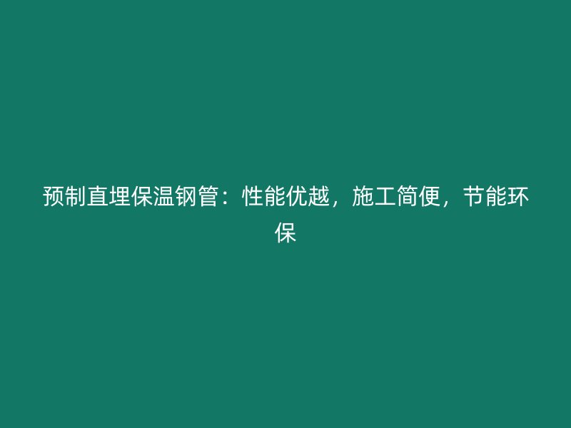 预制直埋保温钢管:性能优越,施工简便,节能环保