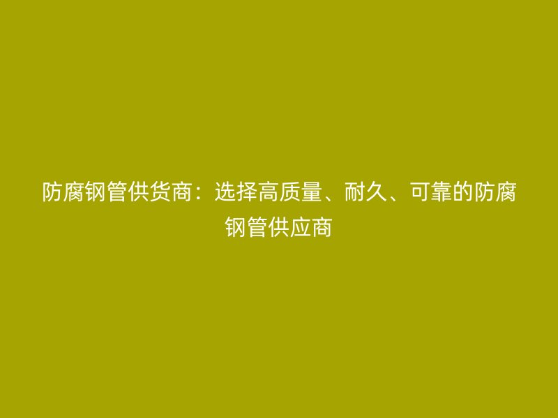 防腐钢管供货商:选择高质量、耐久、可靠的防腐钢管供应商
